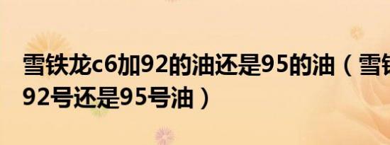 雪铁龙c6加92的油还是95的油（雪铁龙c5加92号还是95号油）