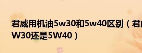 君威用机油5w30和5w40区别（君威使用5W30还是5W40）