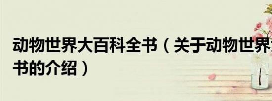 动物世界大百科全书（关于动物世界大百科全书的介绍）