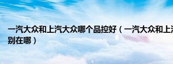 一汽大众和上汽大众哪个品控好（一汽大众和上汽大众的区别在哪）
