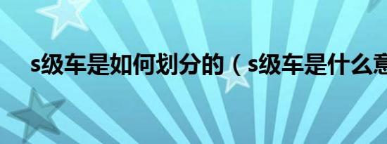 s级车是如何划分的（s级车是什么意思）