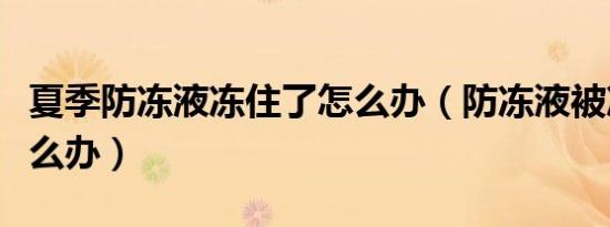 夏季防冻液冻住了怎么办（防冻液被冻住了怎么办）