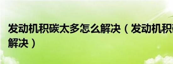 发动机积碳太多怎么解决（发动机积碳多怎么解决）