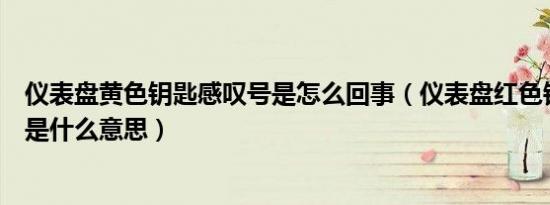 仪表盘黄色钥匙感叹号是怎么回事（仪表盘红色钥匙感叹号是什么意思）