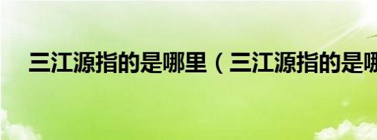 三江源指的是哪里（三江源指的是哪里）