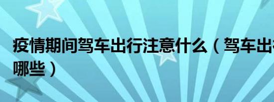 疫情期间驾车出行注意什么（驾车出行需注意哪些）