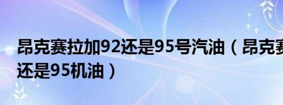 昂克赛拉加92还是95号汽油（昂克赛拉加92还是95机油）