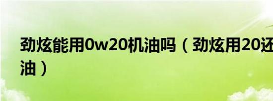 劲炫能用0w20机油吗（劲炫用20还是30机油）