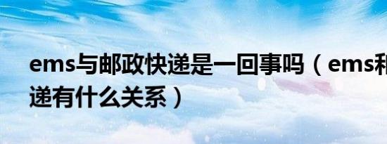 ems与邮政快递是一回事吗（ems和邮政快递有什么关系）