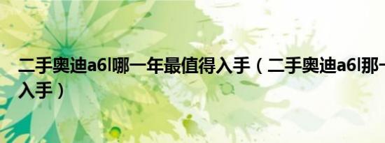二手奥迪a6l哪一年最值得入手（二手奥迪a6l那一年最值得入手）