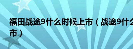 福田战途9什么时候上市（战途9什么时候上市）