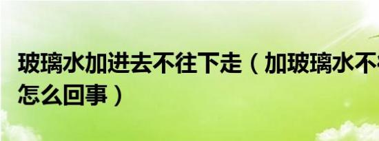 玻璃水加进去不往下走（加玻璃水不往下走是怎么回事）