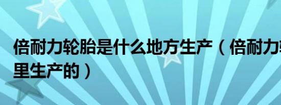 倍耐力轮胎是什么地方生产（倍耐力轮胎是哪里生产的）