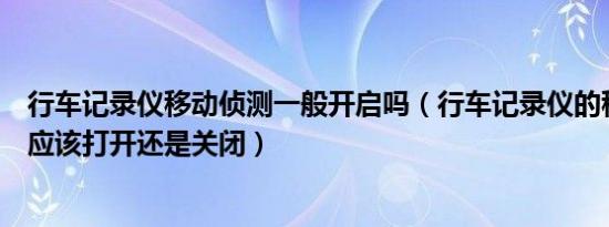 行车记录仪移动侦测一般开启吗（行车记录仪的移动侦测是应该打开还是关闭）