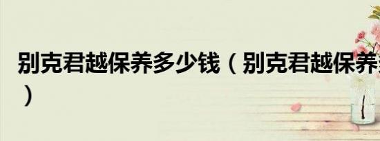 别克君越保养多少钱（别克君越保养多久一次）