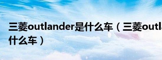 三菱outlander是什么车（三菱outlander是什么车）