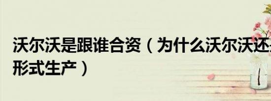 沃尔沃是跟谁合资（为什么沃尔沃还是用合资形式生产）