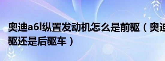 奥迪a6l纵置发动机怎么是前驱（奥迪a6l是前驱还是后驱车）