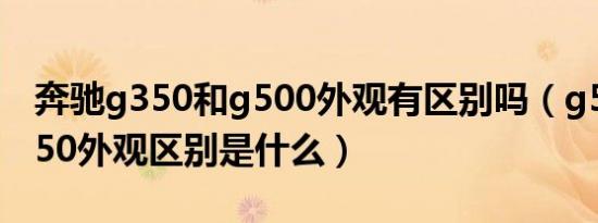 奔驰g350和g500外观有区别吗（g500和g350外观区别是什么）