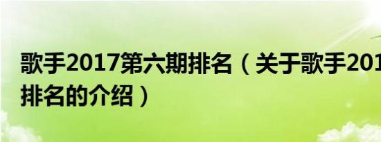 歌手2017第六期排名（关于歌手2017第六期排名的介绍）