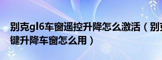 别克gl6车窗遥控升降怎么激活（别克GL6一键升降车窗怎么用）