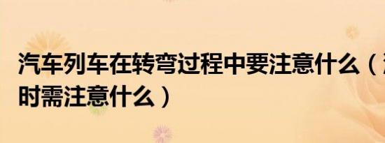 汽车列车在转弯过程中要注意什么（汽车转弯时需注意什么）
