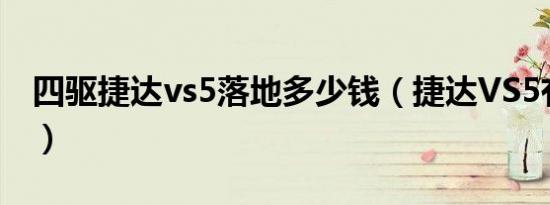 四驱捷达vs5落地多少钱（捷达VS5有四驱吗）