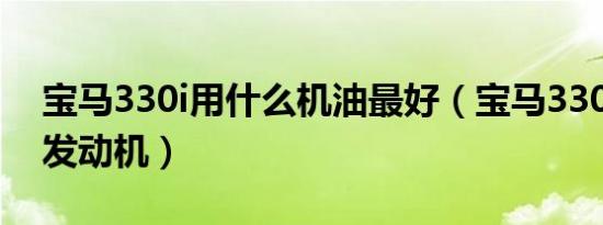 宝马330i用什么机油最好（宝马330i用什么发动机）