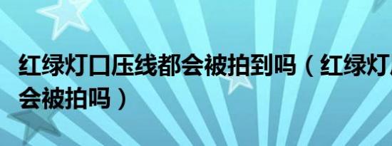 红绿灯口压线都会被拍到吗（红绿灯压线一定会被拍吗）