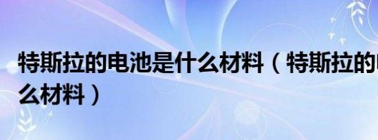 特斯拉的电池是什么材料（特斯拉的电池是什么材料）