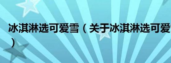 冰淇淋选可爱雪（关于冰淇淋选可爱雪的介绍）