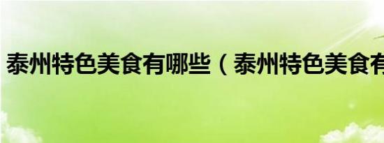 泰州特色美食有哪些（泰州特色美食有哪些）