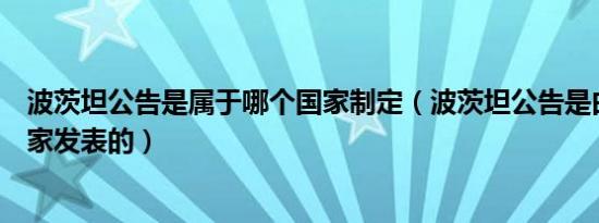 波茨坦公告是属于哪个国家制定（波茨坦公告是由哪几个国家发表的）