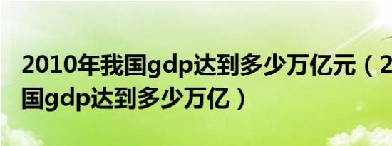 2010年我国gdp达到多少万亿元（2010年我国gdp达到多少万亿）