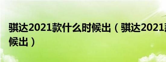 骐达2021款什么时候出（骐达2021款什么时候出）
