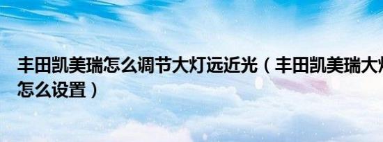 丰田凯美瑞怎么调节大灯远近光（丰田凯美瑞大灯延时关闭怎么设置）