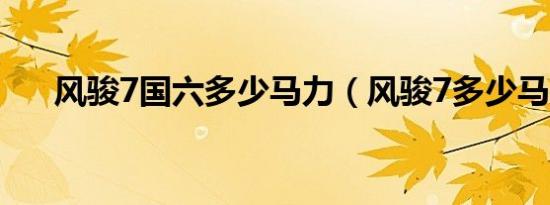 风骏7国六多少马力（风骏7多少马力）