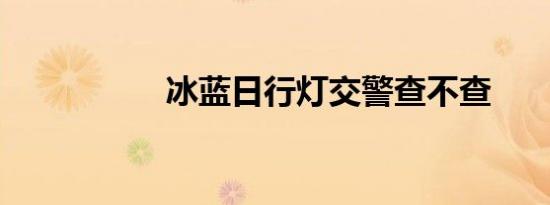 冰蓝日行灯交警查不查