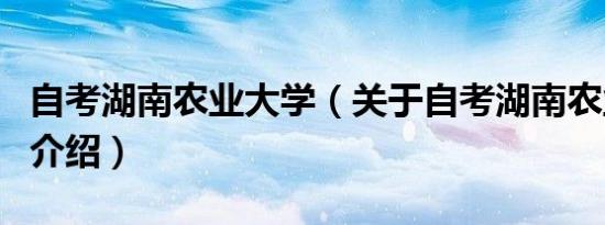 自考湖南农业大学（关于自考湖南农业大学的介绍）