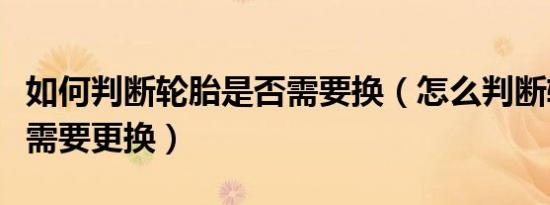 如何判断轮胎是否需要换（怎么判断轮胎是否需要更换）