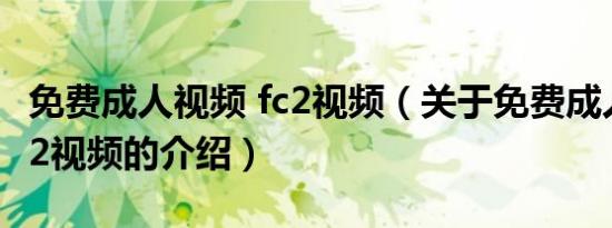 免费成人视频 fc2视频（关于免费成人视频 fc2视频的介绍）