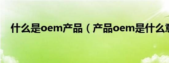 什么是oem产品（产品oem是什么意思）