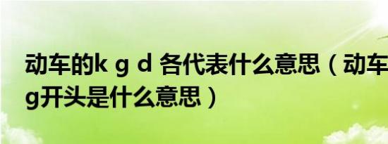动车的k g d 各代表什么意思（动车d开头和g开头是什么意思）