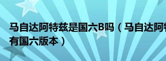 马自达阿特兹是国六B吗（马自达阿特兹有没有国六版本）