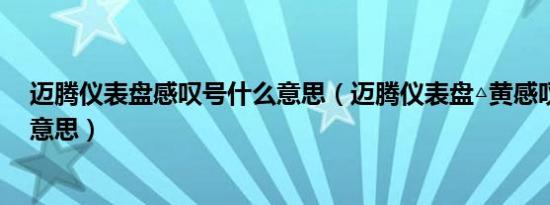 迈腾仪表盘感叹号什么意思（迈腾仪表盘△黄感叹号是什么意思）