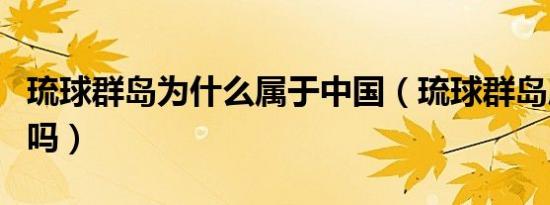 琉球群岛为什么属于中国（琉球群岛属于中国吗）
