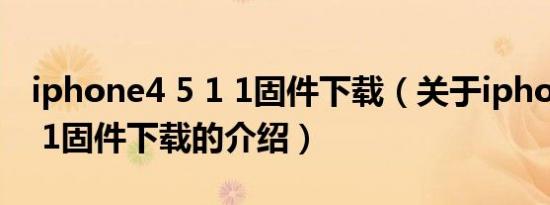 iphone4 5 1 1固件下载（关于iphone4 5 1 1固件下载的介绍）