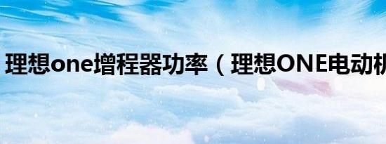 理想one增程器功率（理想ONE电动机功率）