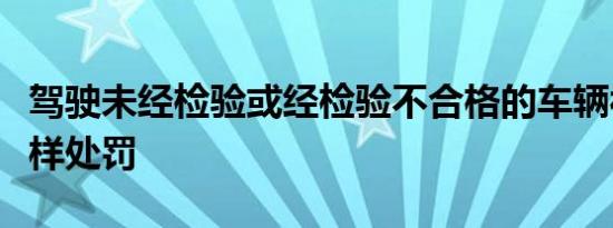 驾驶未经检验或经检验不合格的车辆被查到怎样处罚