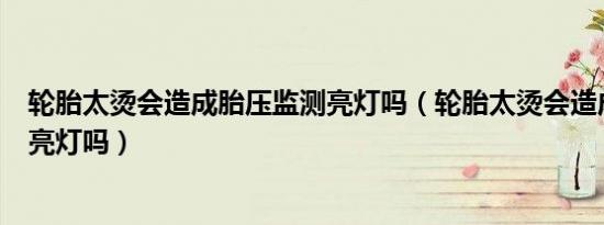 轮胎太烫会造成胎压监测亮灯吗（轮胎太烫会造成胎压监测亮灯吗）